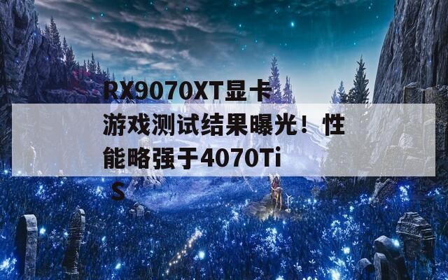 RX9070XT显卡游戏测试结果曝光！性能略强于4070Ti S