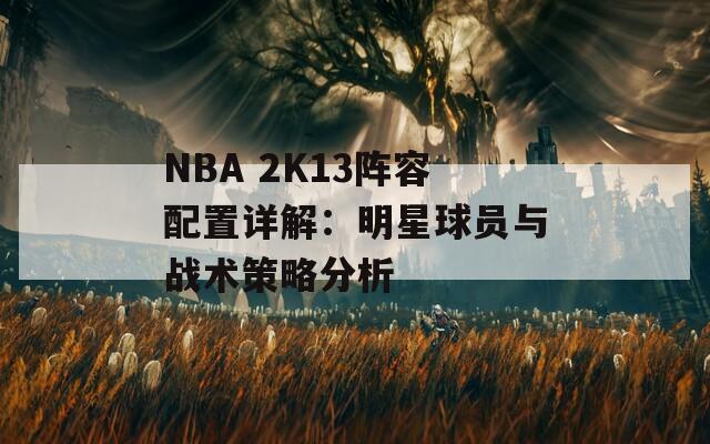 NBA 2K13阵容配置详解：明星球员与战术策略分析