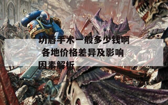 切唇手术一般多少钱啊 各地价格差异及影响因素解析