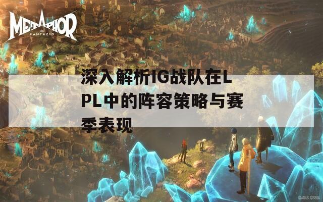 深入解析IG战队在LPL中的阵容策略与赛季表现