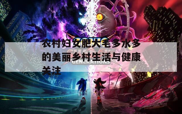 农村妇女肥大毛多水多的美丽乡村生活与健康关注