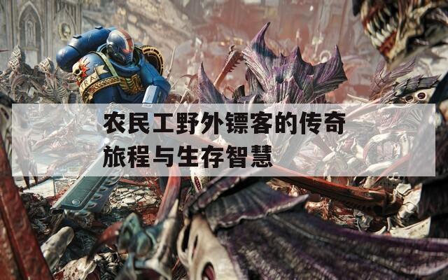 农民工野外镖客的传奇旅程与生存智慧