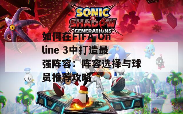 如何在FIFA Online 3中打造最强阵容：阵容选择与球员推荐攻略