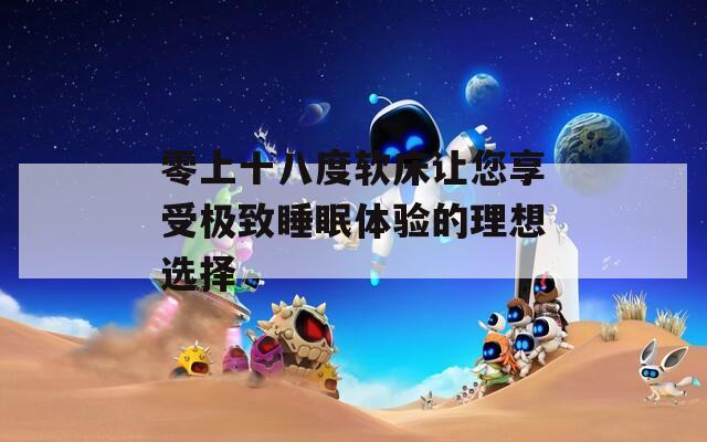 零上十八度软床让您享受极致睡眠体验的理想选择