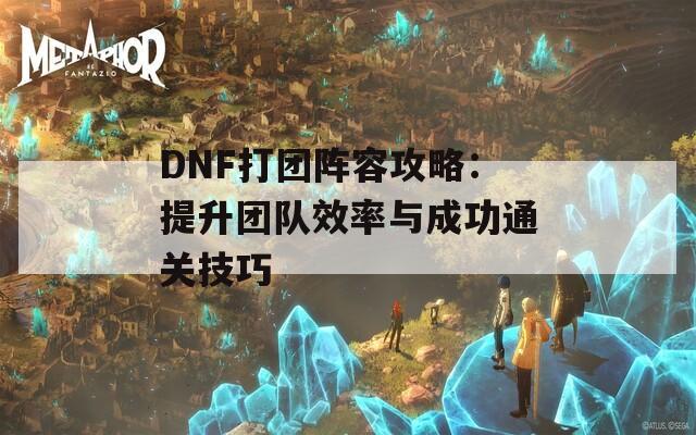 DNF打团阵容攻略：提升团队效率与成功通关技巧