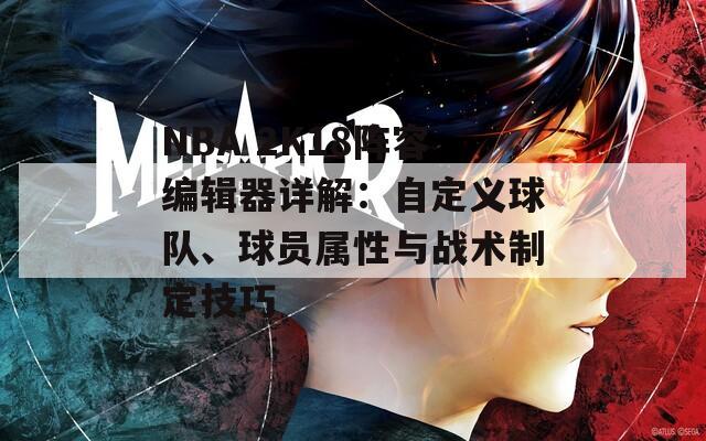 NBA 2K18阵容编辑器详解：自定义球队、球员属性与战术制定技巧