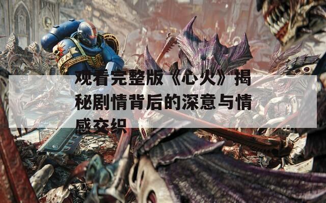 观看完整版《心火》揭秘剧情背后的深意与情感交织