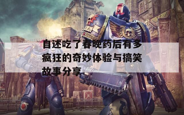 自述吃了春晚药后有多疯狂的奇妙体验与搞笑故事分享