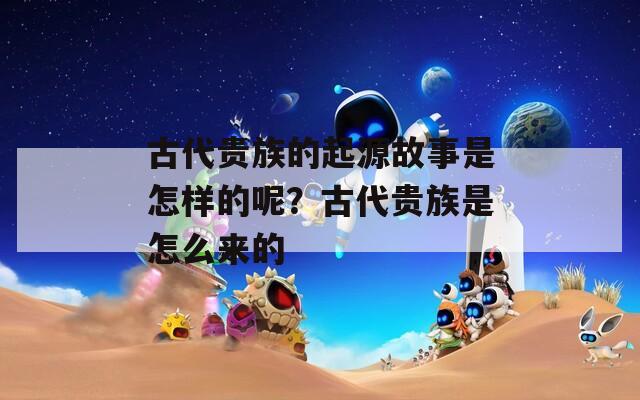 古代贵族的起源故事是怎样的呢？古代贵族是怎么来的