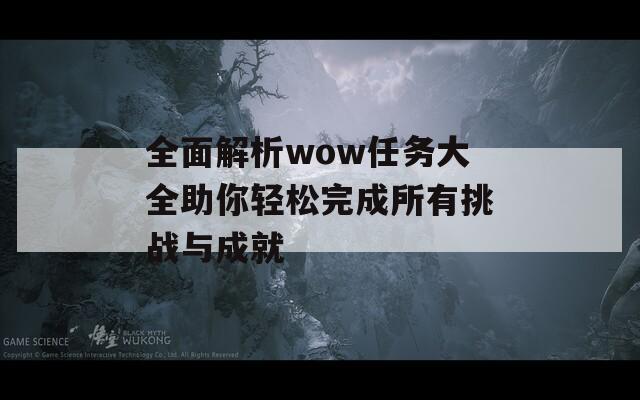 全面解析wow任务大全助你轻松完成所有挑战与成就