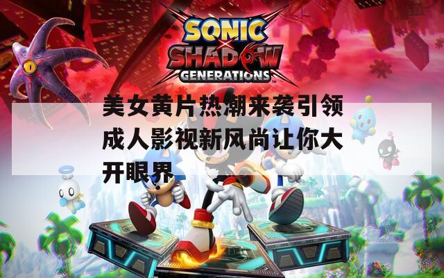 美女黄片热潮来袭引领成人影视新风尚让你大开眼界