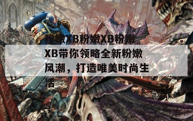 粉嫩XB粉嫩XB粉嫩XB带你领略全新粉嫩风潮，打造唯美时尚生活