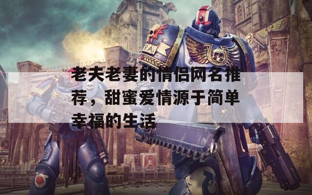 老夫老妻的情侣网名推荐，甜蜜爱情源于简单幸福的生活