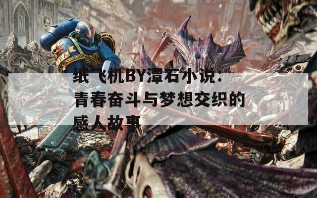 纸飞机BY潭石小说：青春奋斗与梦想交织的感人故事