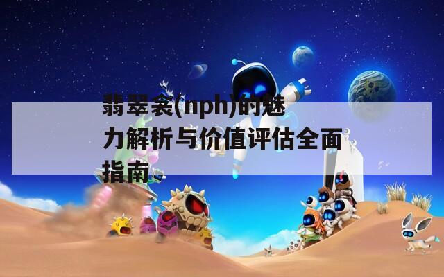 翡翠衾(nph)的魅力解析与价值评估全面指南