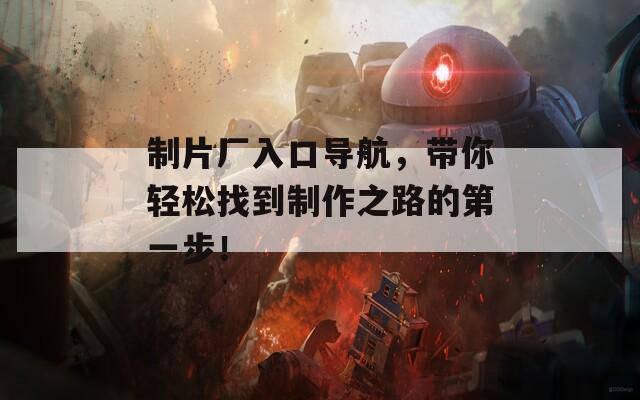 制片厂入口导航，带你轻松找到制作之路的第一步！