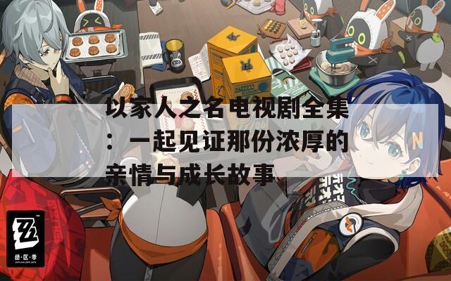 以家人之名电视剧全集：一起见证那份浓厚的亲情与成长故事