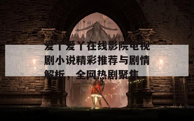 爱丫爱丫在线影院电视剧小说精彩推荐与剧情解析，全网热剧聚焦