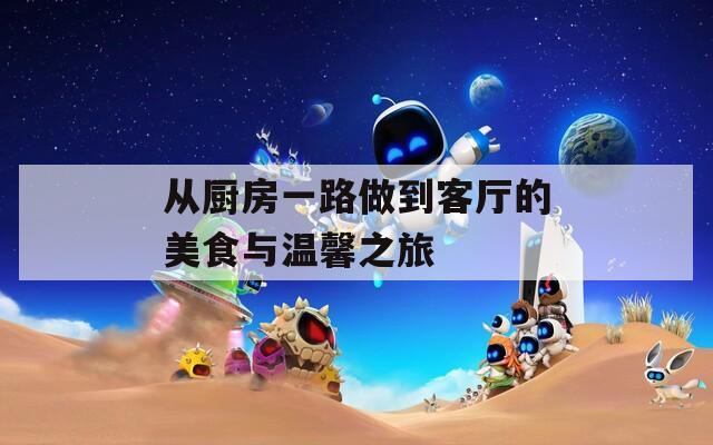 从厨房一路做到客厅的美食与温馨之旅