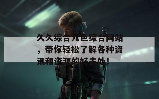 久久综合九色综合网站，带你轻松了解各种资讯和资源的好去处！
