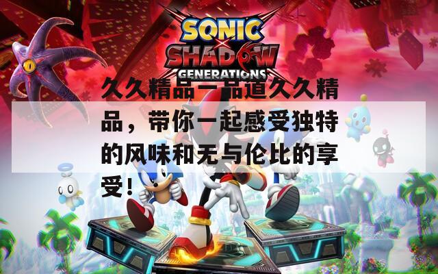 久久精品一品道久久精品，带你一起感受独特的风味和无与伦比的享受！