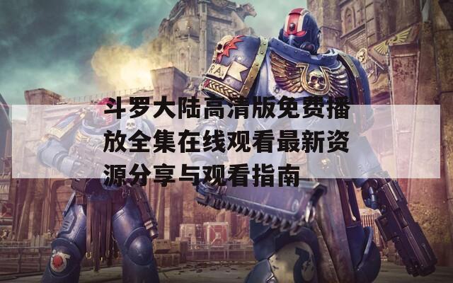斗罗大陆高清版免费播放全集在线观看最新资源分享与观看指南