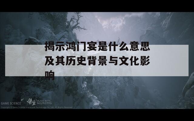 揭示鸿门宴是什么意思及其历史背景与文化影响