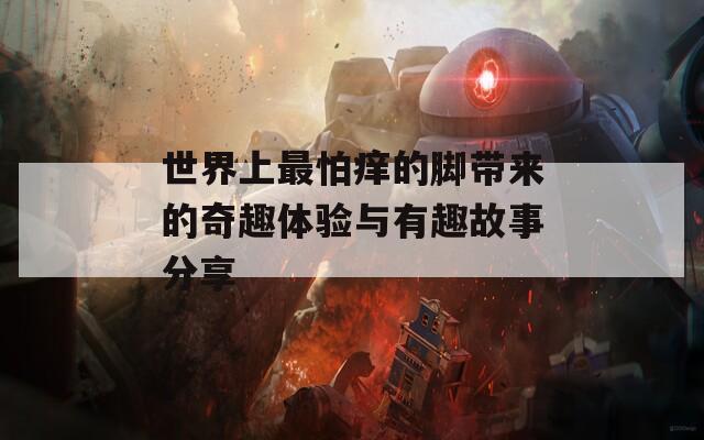 世界上最怕痒的脚带来的奇趣体验与有趣故事分享