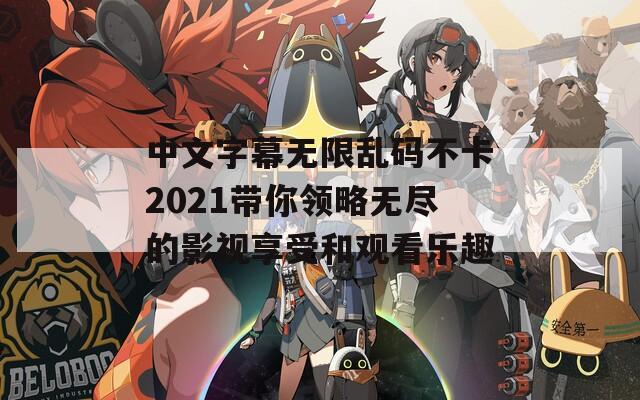 中文字幕无限乱码不卡2021带你领略无尽的影视享受和观看乐趣