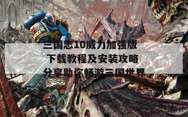 三国志10威力加强版 下载教程及安装攻略分享助你畅游三国世界