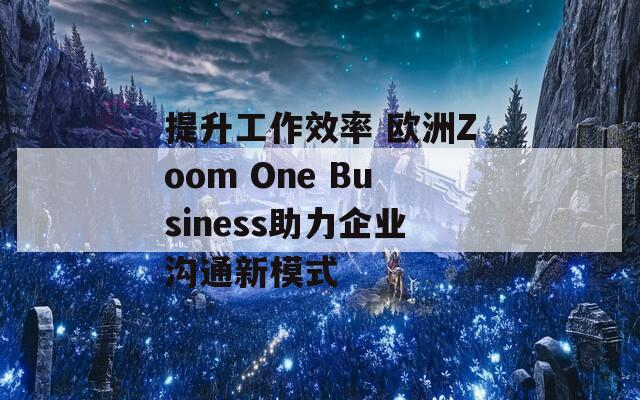 提升工作效率 欧洲Zoom One Business助力企业沟通新模式