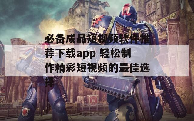 必备成品短视频软件推荐下载app 轻松制作精彩短视频的最佳选择