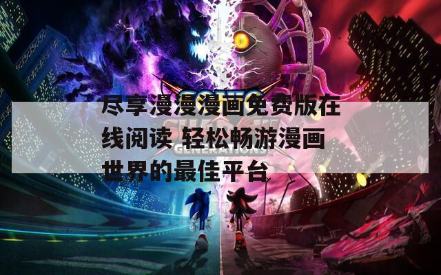 尽享漫漫漫画免费版在线阅读 轻松畅游漫画世界的最佳平台