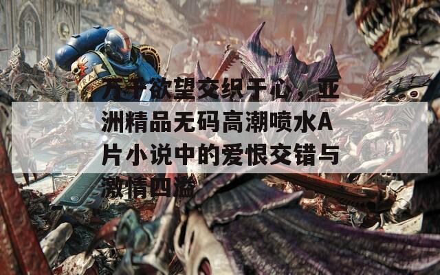 万千欲望交织于心，亚洲精品无码高潮喷水A片小说中的爱恨交错与激情四溢