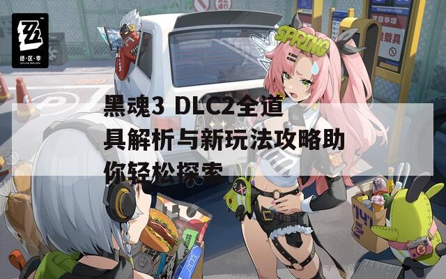 黑魂3 DLC2全道具解析与新玩法攻略助你轻松探索