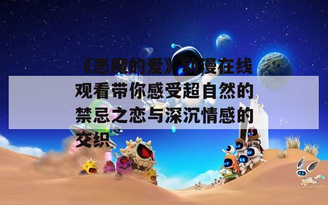 《恶魔的爱》动漫在线观看带你感受超自然的禁忌之恋与深沉情感的交织