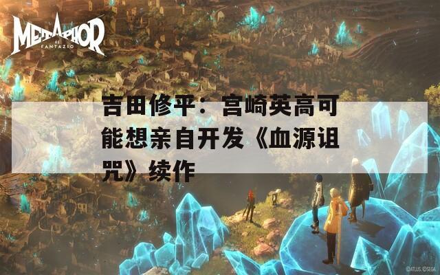 吉田修平：宫崎英高可能想亲自开发《血源诅咒》续作