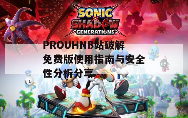 PROUHNB站破解免费版使用指南与安全性分析分享