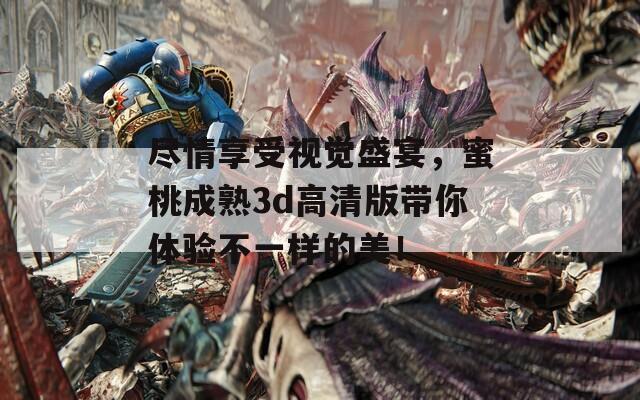 尽情享受视觉盛宴，蜜桃成熟3d高清版带你体验不一样的美！