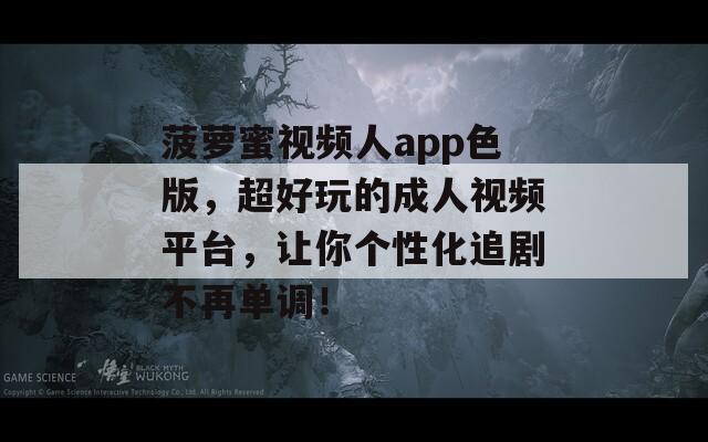 菠萝蜜视频人app色版，超好玩的成人视频平台，让你个性化追剧不再单调！
