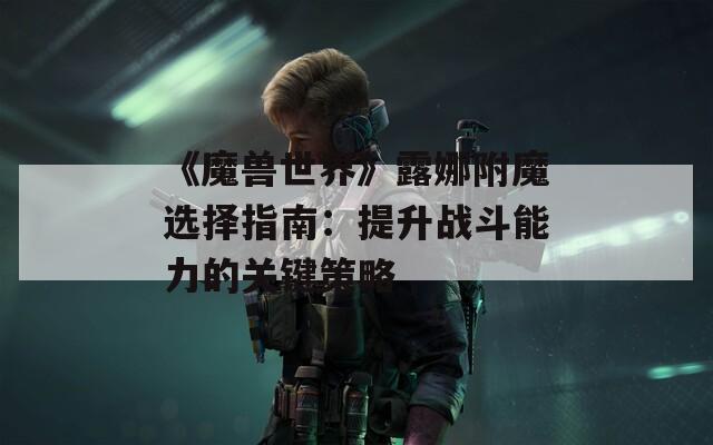 《魔兽世界》露娜附魔选择指南：提升战斗能力的关键策略