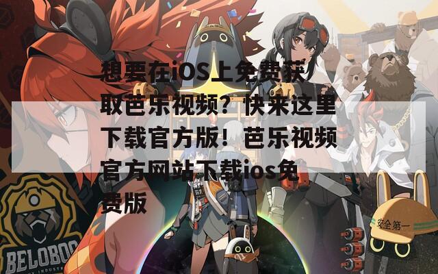 想要在iOS上免费获取芭乐视频？快来这里下载官方版！芭乐视频官方网站下载ios免费版