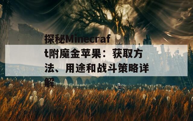探秘Minecraft附魔金苹果：获取方法、用途和战斗策略详解