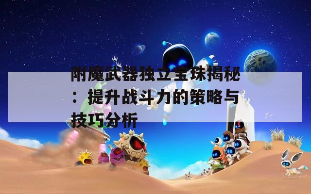 附魔武器独立宝珠揭秘：提升战斗力的策略与技巧分析