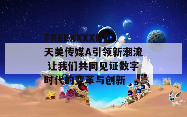 FREEXXXXHD天美传媒A引领新潮流 让我们共同见证数字时代的变革与创新