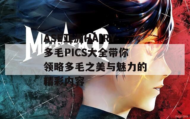 ASE亚洲HAIRY多毛PICS大全带你领略多毛之美与魅力的精彩内容