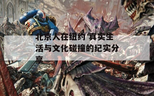 北京人在纽约 真实生活与文化碰撞的纪实分享