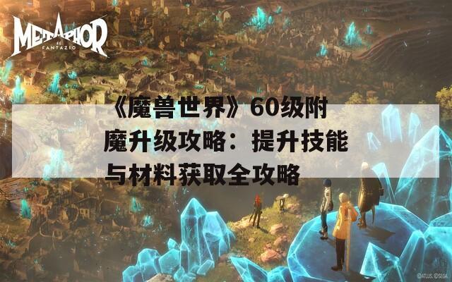 《魔兽世界》60级附魔升级攻略：提升技能与材料获取全攻略