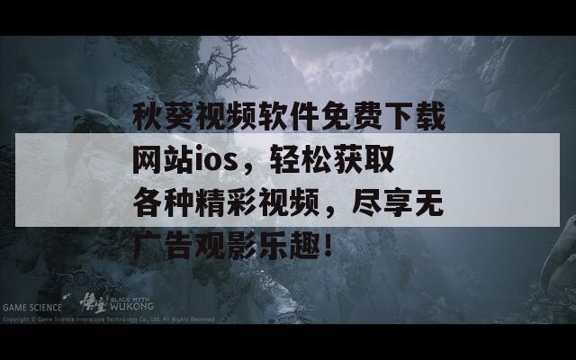 秋葵视频软件免费下载网站ios，轻松获取各种精彩视频，尽享无广告观影乐趣！