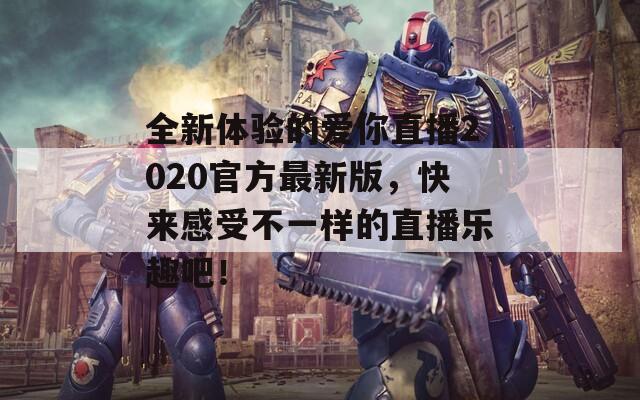 全新体验的爱你直播2020官方最新版，快来感受不一样的直播乐趣吧！